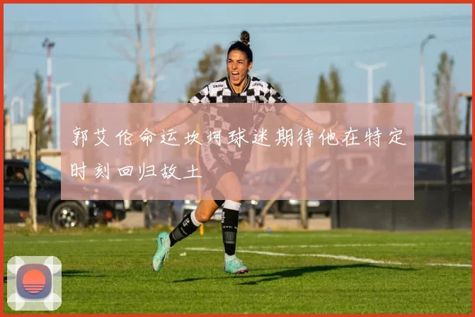 郭艾伦命运坎坷球迷期待他在特定时刻回归故土
