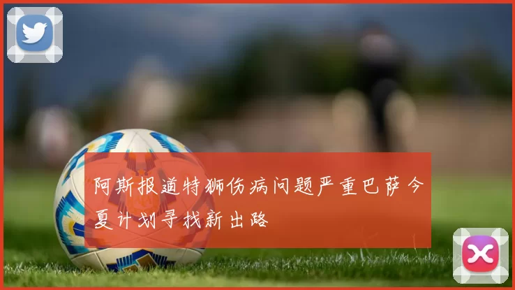 阿斯报道特狮伤病问题严重巴萨今夏计划寻找新出路