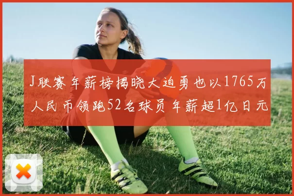 J联赛年薪榜揭晓大迫勇也以1765万人民币领跑52名球员年薪超1亿日元