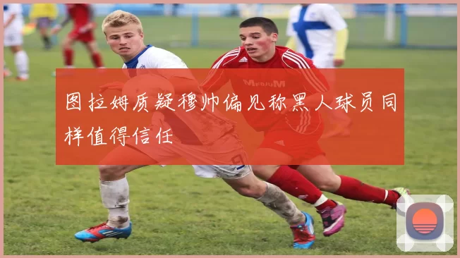 图拉姆质疑穆帅偏见称黑人球员同样值得信任