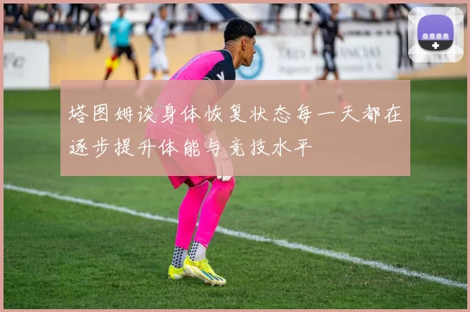 塔图姆谈身体恢复状态每一天都在逐步提升体能与竞技水平