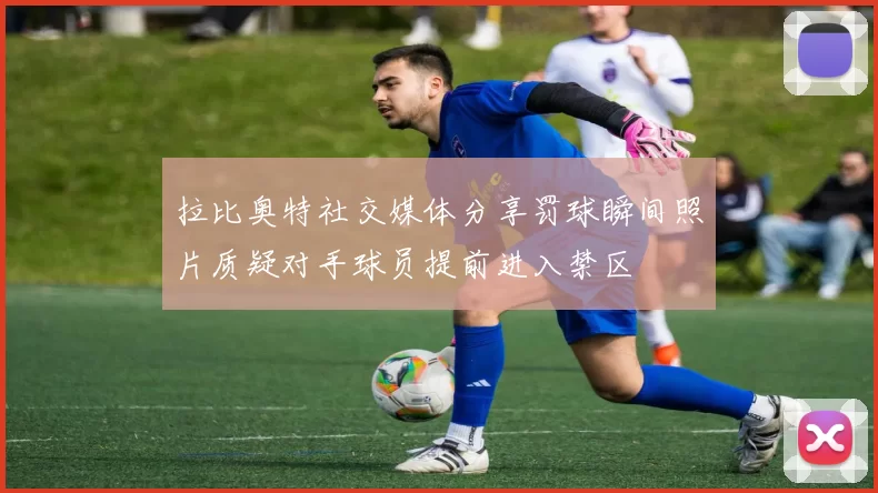 拉比奥特社交媒体分享罚球瞬间照片质疑对手球员提前进入禁区