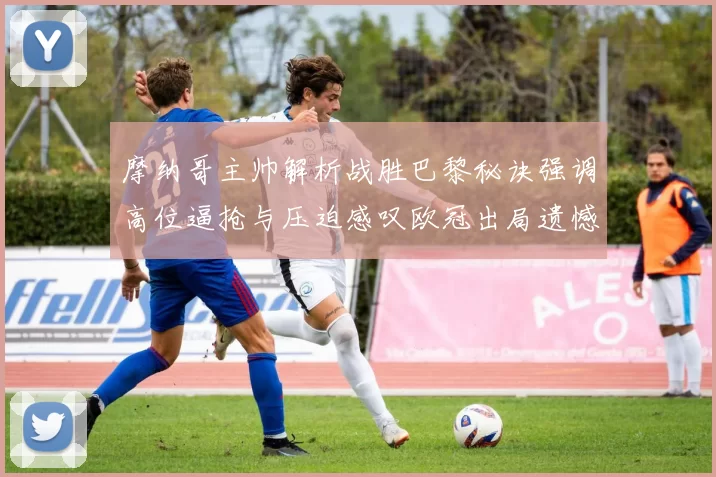 摩纳哥主帅解析战胜巴黎秘诀强调高位逼抢与压迫感叹欧冠出局遗憾