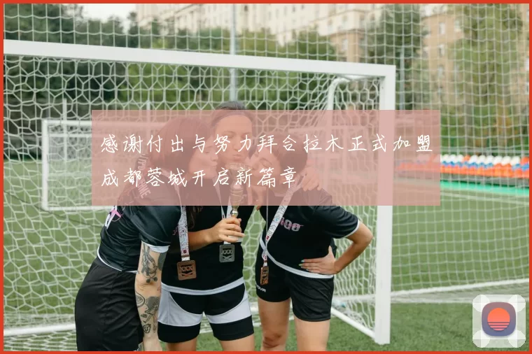感谢付出与努力拜合拉木正式加盟成都蓉城开启新篇章
