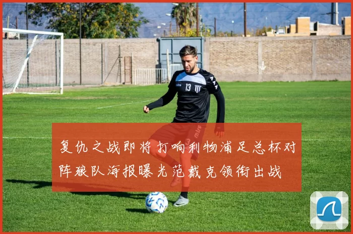 复仇之战即将打响利物浦足总杯对阵狼队海报曝光范戴克领衔出战