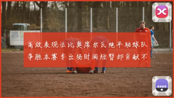 高效表现法比奥席尔瓦绝平助球队争胜本赛季出场时间短暂却贡献不俗