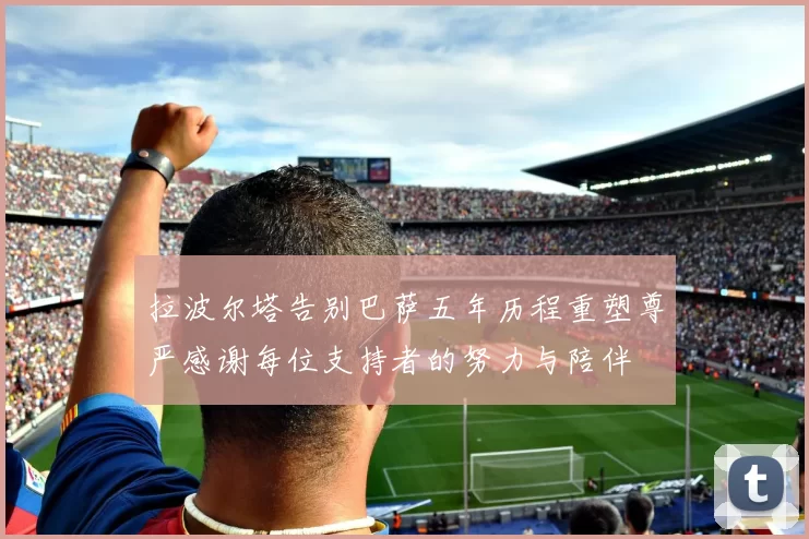 拉波尔塔告别巴萨五年历程重塑尊严感谢每位支持者的努力与陪伴