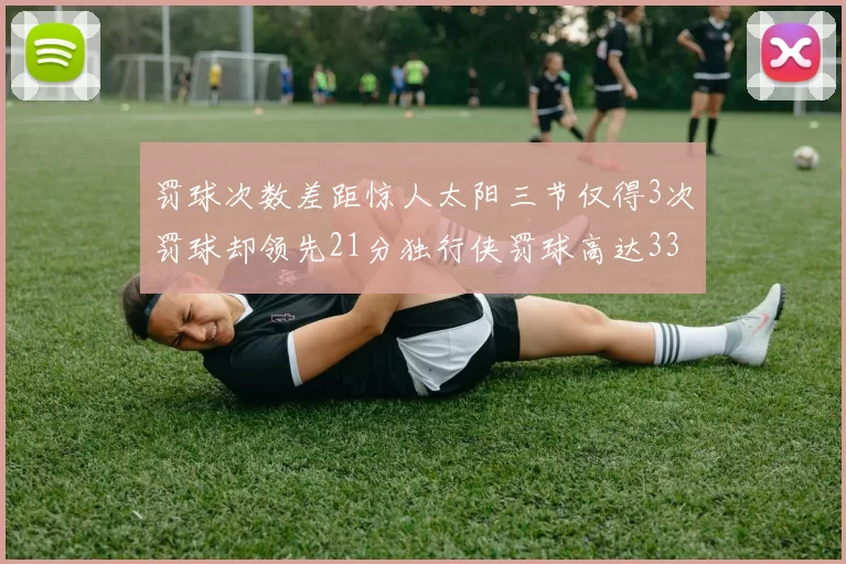 罚球次数差距惊人太阳三节仅得3次罚球却领先21分独行侠罚球高达33次