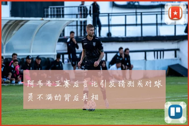 阿韦洛亚赛后言论引发猜测或对球员不满的背后真相
