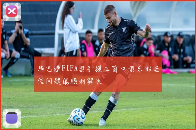 毕巴遭FIFA禁引援三窗口俱乐部坚信问题能顺利解决