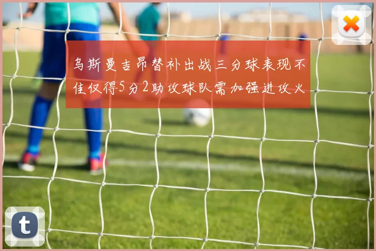 乌斯曼吉昂替补出战三分球表现不佳仅得5分2助攻球队需加强进攻火力