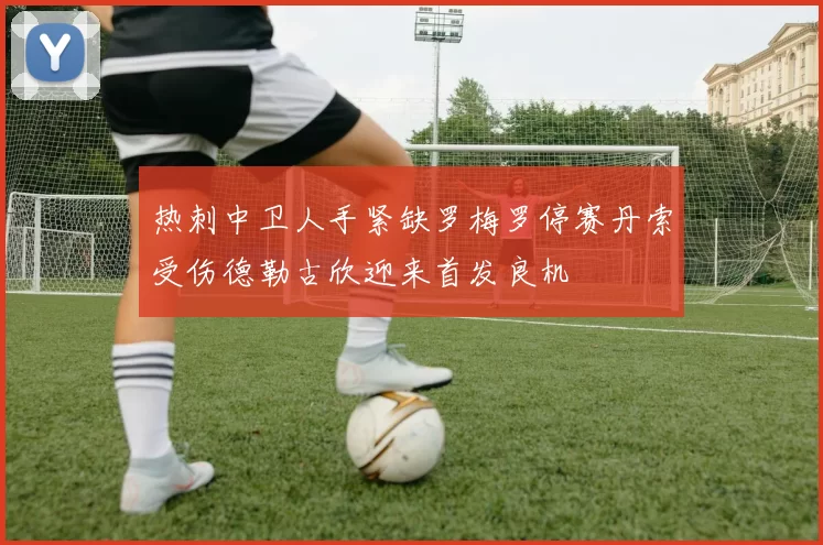 热刺中卫人手紧缺罗梅罗停赛丹索受伤德勒古欣迎来首发良机