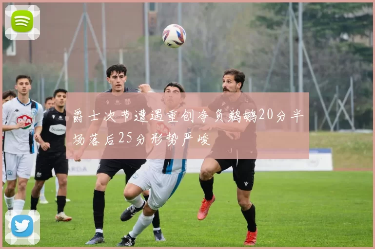 爵士次节遭遇重创净负鹈鹕20分半场落后25分形势严峻