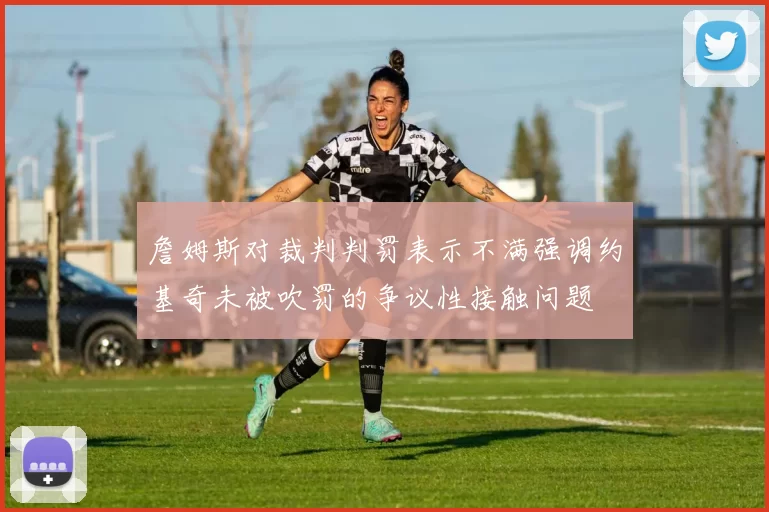 詹姆斯对裁判判罚表示不满强调约基奇未被吹罚的争议性接触问题