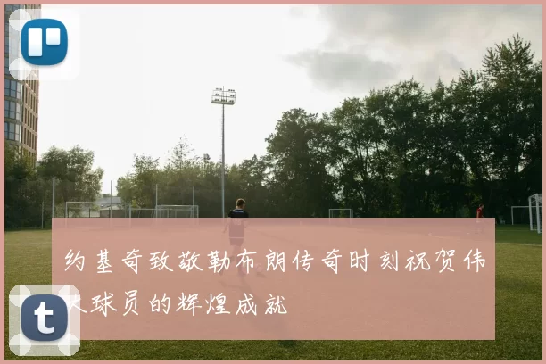 约基奇致敬勒布朗传奇时刻祝贺伟大球员的辉煌成就