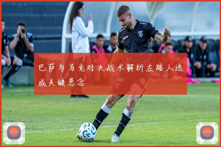 巴萨与马竞对决战术解析左路人选成关键悬念