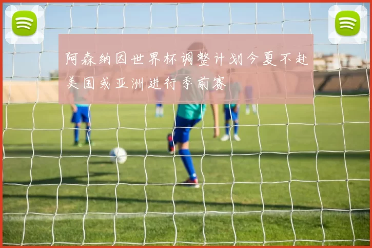 阿森纳因世界杯调整计划今夏不赴美国或亚洲进行季前赛