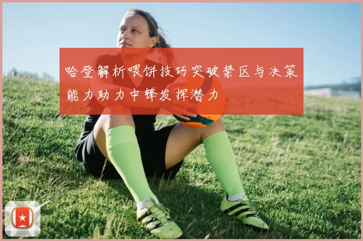 哈登解析喂饼技巧突破禁区与决策能力助力中锋发挥潜力