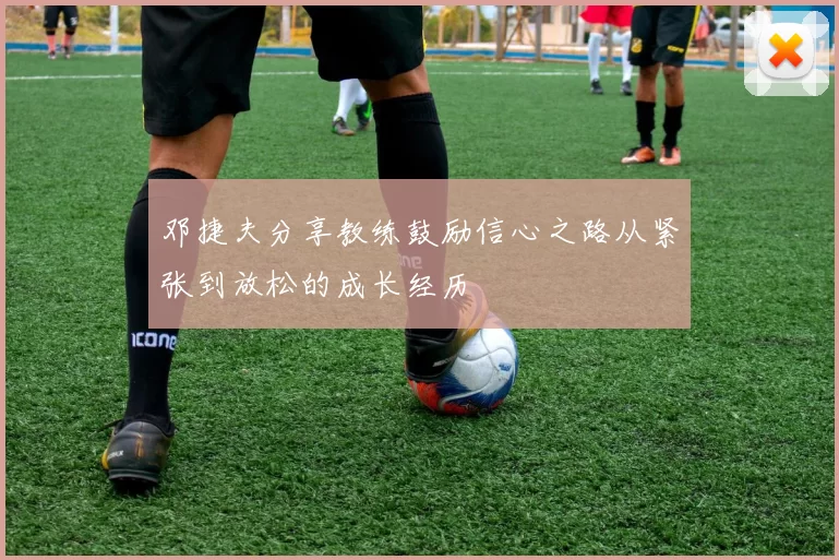 邓捷夫分享教练鼓励信心之路从紧张到放松的成长经历