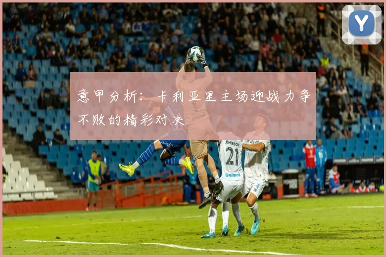 意甲分析：卡利亚里主场迎战力争不败的精彩对决