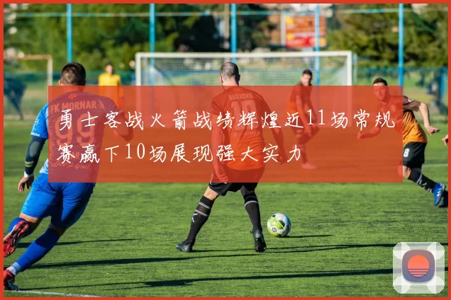勇士客战火箭战绩辉煌近11场常规赛赢下10场展现强大实力