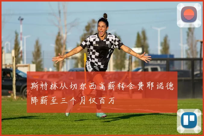 斯特林从切尔西高薪转会费耶诺德降薪至三个月仅百万