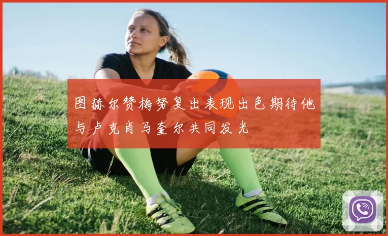 图赫尔赞梅努复出表现出色期待他与卢克肖马奎尔共同发光